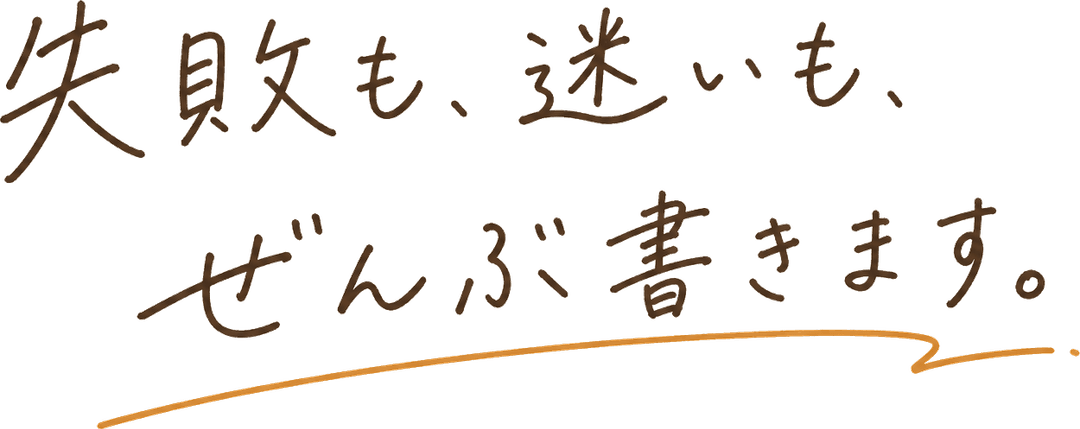 失敗も、迷いも、ぜんぶ書きます。
